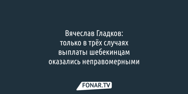 ​Вячеслав Гладков: только в трёх случаях выплаты шебекинцам оказались неправомерными