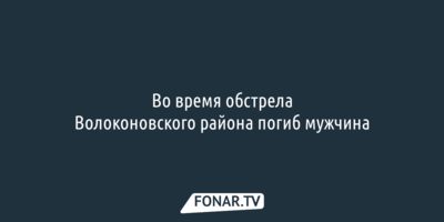 Во время обстрела Волоконовского района погиб мужчина
