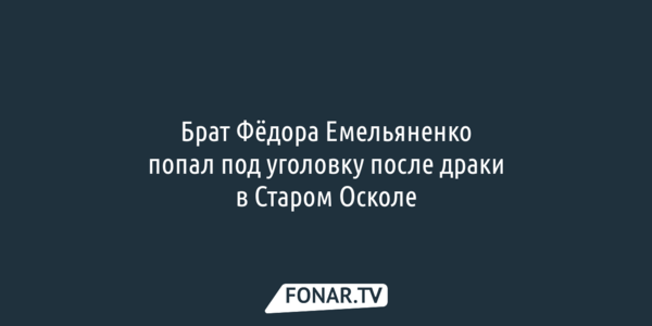 Брат Фёдора Емельяненко попал под уголовку после драки в Старом Осколе