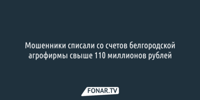 Мошенники списали со счетов белгородской агрофирмы свыше 110 миллионов рублей