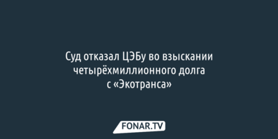 Суд отказал ЦЭБу во взыскании четырёхмиллионного долга с «Экотранса»