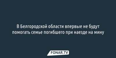 В Белгородской области впервые не станут помогать семье погибшего при наезде на мину