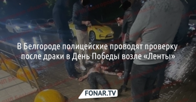 В Белгороде полицейские проводят проверку после драки в День Победы возле «Ленты»