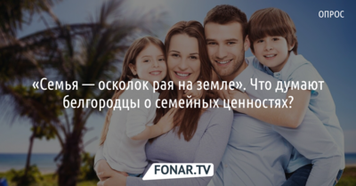 «Семья — осколок рая на земле». Что думают белгородцы о семейных ценностях? [опрос]