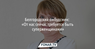 Белгородский омбудсмен Галина Пятых: «От нас сейчас требуется быть суперженщинами»