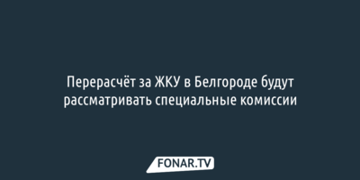 Перерасчёт за ЖКУ в Белгороде будут рассматривать специальные комиссии