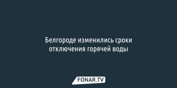 В Белгороде изменились сроки отключения горячей воды