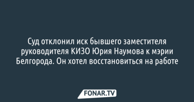Суд отклонил иск бывшего заместителя руководителя КИЗО Юрия Наумова к мэрии Белгорода с требованием восстановления на работе
