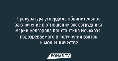 Прокуратура утвердила обвинительное заключение на экс-сотрудника мэрии Белгорода, подозреваемого в получении взяток и мошенничестве