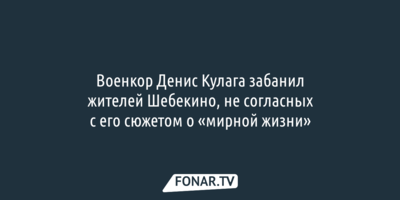 Военкор Денис Кулага забанил жителей Шебекино, не согласных с его сюжетом о «мирной жизни»