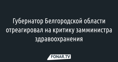 Губернатор Белгородской области отреагировал на критику замминистра здравоохранения 