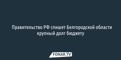 ​Правительство РФ спишет Белгородской области крупный долг бюджету