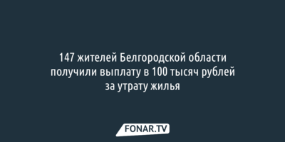 147 белгородцев получили выплату в 100 тысяч рублей за утрату жилья