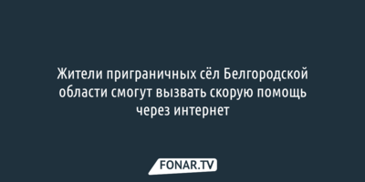Жители приграничных белгородских сёл могут вызвать скорую помощь через интернет
