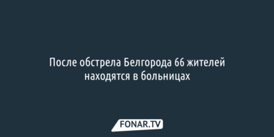 После обстрела Белгорода 66 раненых находятся в больницах 