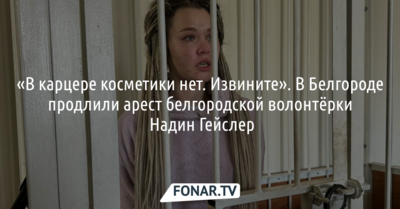 «В карцере косметики нет. Извините». Как в Белгороде продлевали арест волонтёрке Надин Гейслер
