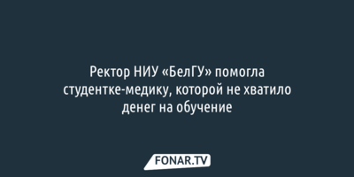 Ректор НИУ «БелГУ» помогла студентке-медику, которой не хватило денег на обучение