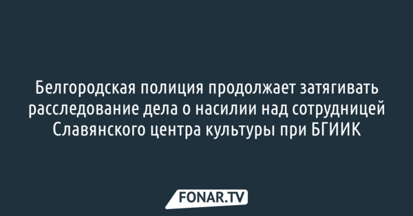 Белгородская полиция продолжает затягивать расследование дела о насилии над сотрудницей Славянского центра культуры при БГИИК 