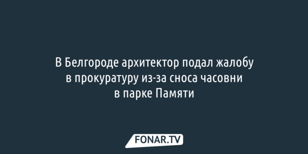 Белгородский краевед подал жалобу в прокуратуру из-за сноса часовни в парке Памяти