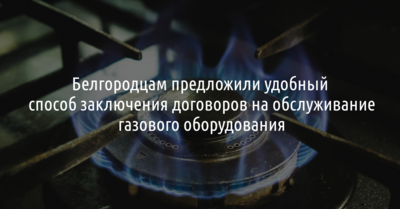 Белгородцам предложили удобный способ заключения договоров на обслуживание газового оборудования