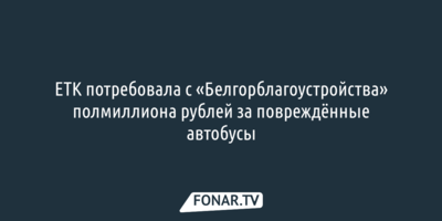 ЕТК потребовала с «Белгорблагоустройства» полмиллиона рублей за повреждённые автобусы