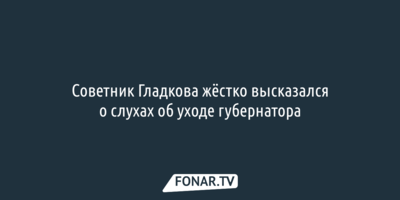 Советник Гладкова жёстко высказался о слухах об уходе губернатора