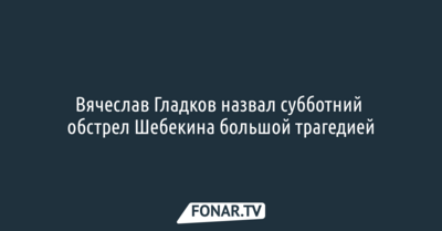 Вячеслав Гладков назвал субботний обстрел Шебекина большой трагедией