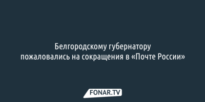 Белгородскому губернатору пожаловались на сокращения в «Почте России»