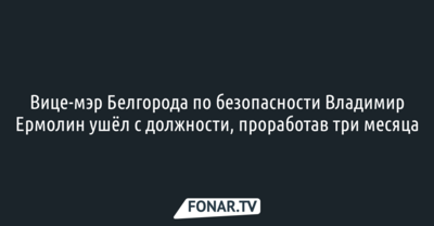 Вице-мэр Белгорода по безопасности Владимир Ермолин ушёл с должности, проработав три месяца