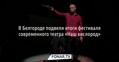 В Белгороде подвели итоги фестиваля современного театра «Наш кислород»