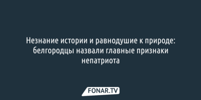 Незнание истории и равнодушие к природе: белгородцы назвали главные признаки непатриота