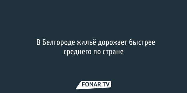 ​В Белгороде жильё дорожает быстрее среднего по стране