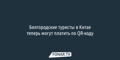 Белгородские туристы в Китае теперь могут платить по QR-коду