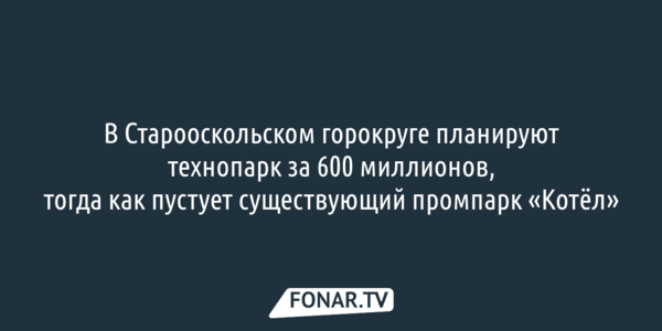 В Старооскольском горокруге планируют технопарк за 600 миллионов, тогда как пустует существующий промпарк «Котёл»