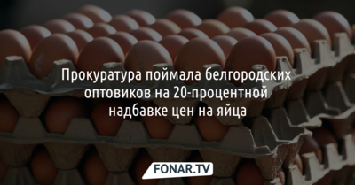 Прокуратура поймала белгородских оптовиков на 20-процентной надбавке цен на яйца