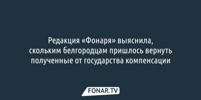 Редакция «Фонаря» выяснила, скольким белгородцам пришлось вернуть полученные от государства компенсации 