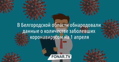 В Белгородской области обнародовали данные о количестве заболевших коронавирусом на 1 апреля