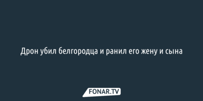 Дрон убил белгородца и ранил его жену и сына