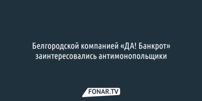 Белгородской компанией «ДА! Банкрот» заинтересовались антимонопольщики