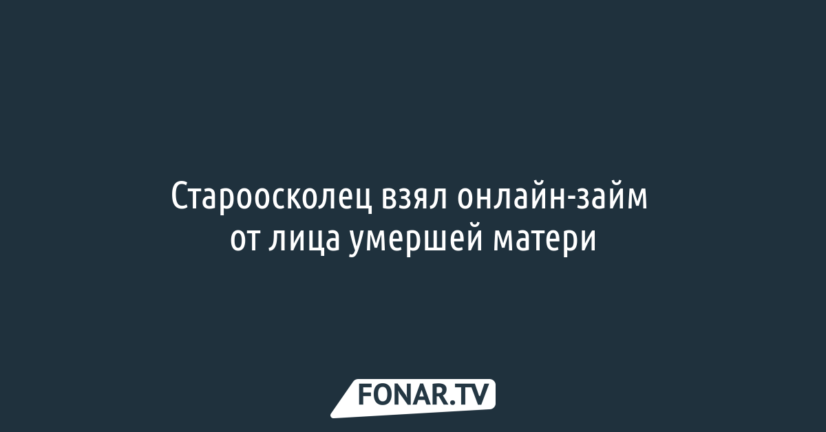 Староосколец взял онлайн-займ от лица умершей матери — FONAR.TV