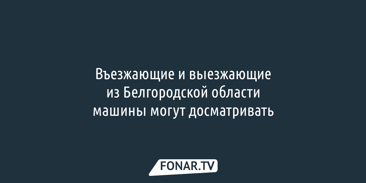 Въезжающие и выезжающие из Белгородской области машины могут досматривать —  FONAR.TV