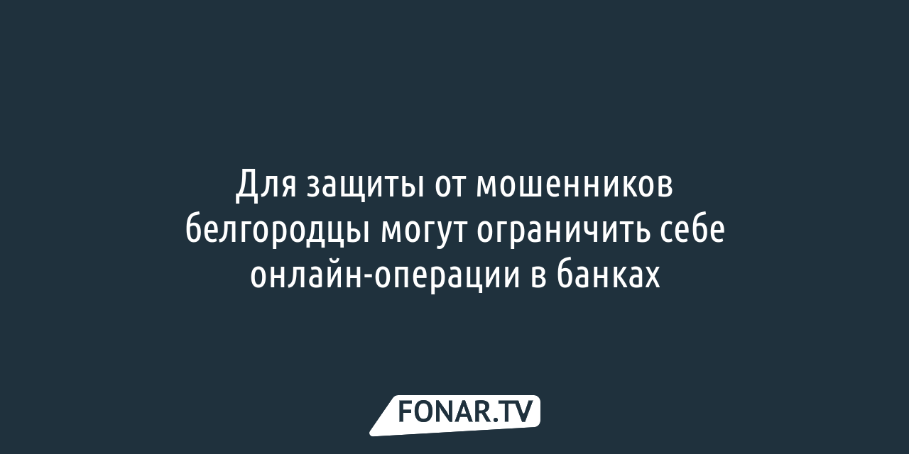 Для защиты от мошенников белгородцы могут ограничить себе онлайн-операции в  банках — FONAR.TV