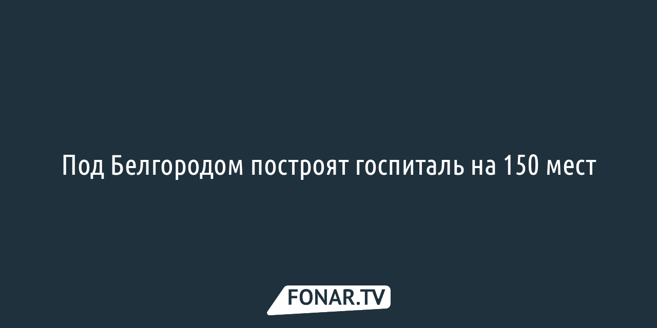 Под Белгородом построят госпиталь на 150 мест — FONAR.TV