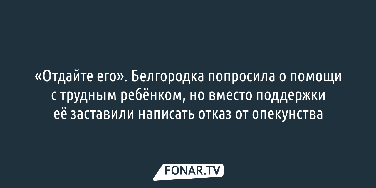 Отдайте его». Белгородка попросила о помощи с трудным ребёнком, но вместо  поддержки её заставили написать отказ от опекунства — FONAR.TV