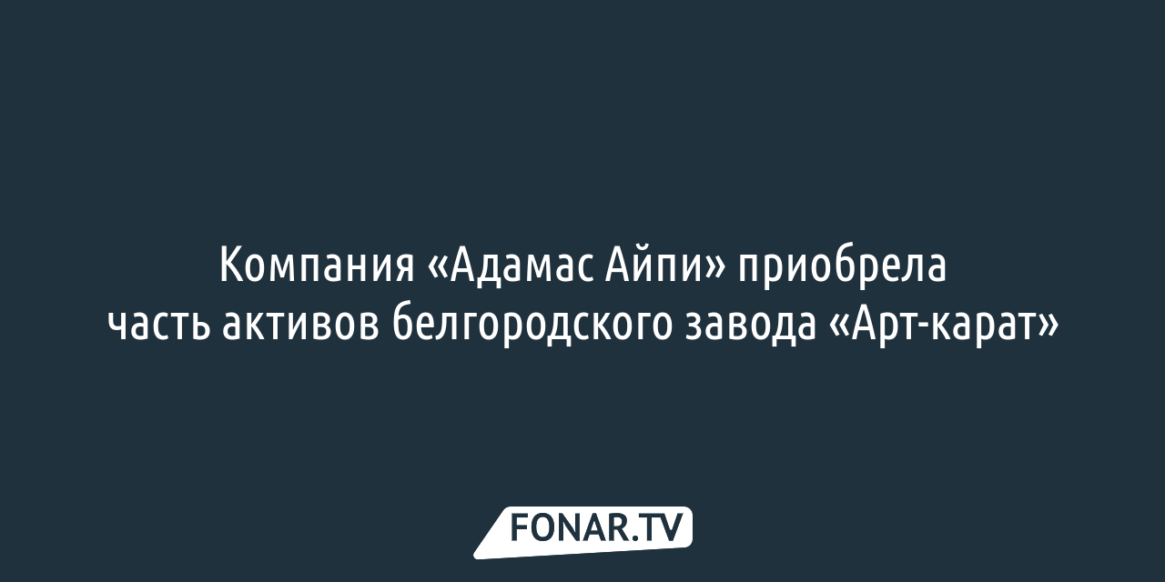 Компания «Адамас Айпи» приобрела часть активов белгородского завода «Арт- карат» — FONAR.TV