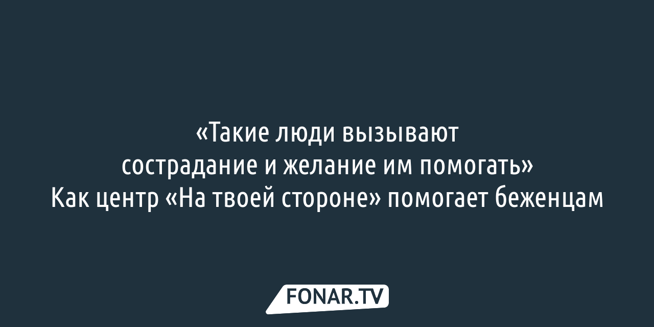 Такие люди вызывают сострадание и желание им помогать». Как белгородский  центр «На твоей стороне» помогает беженцам — FONAR.TV