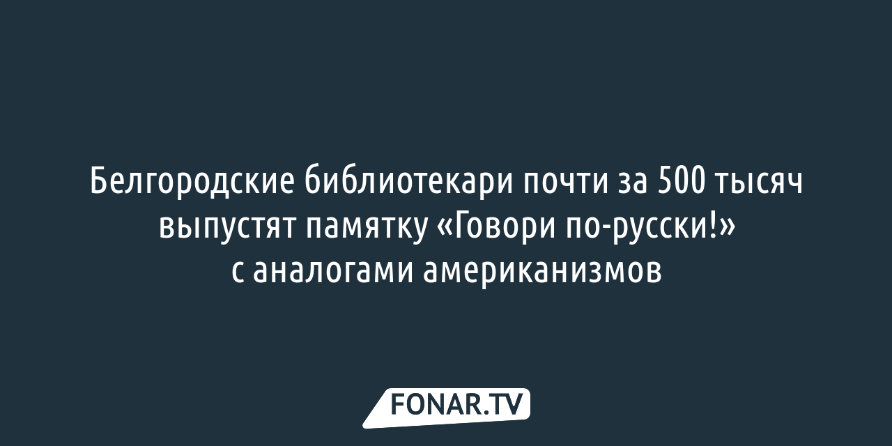 Губкинские библиотекари почти за 500 тысяч выпустят памятку «Говори  по-русски!» с аналогами американизмов — FONAR.TV