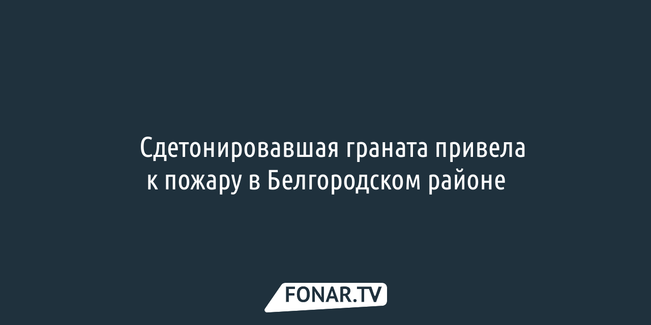 Сдетонировавшая граната привела к пожару в Белгородском районе — FONAR.TV