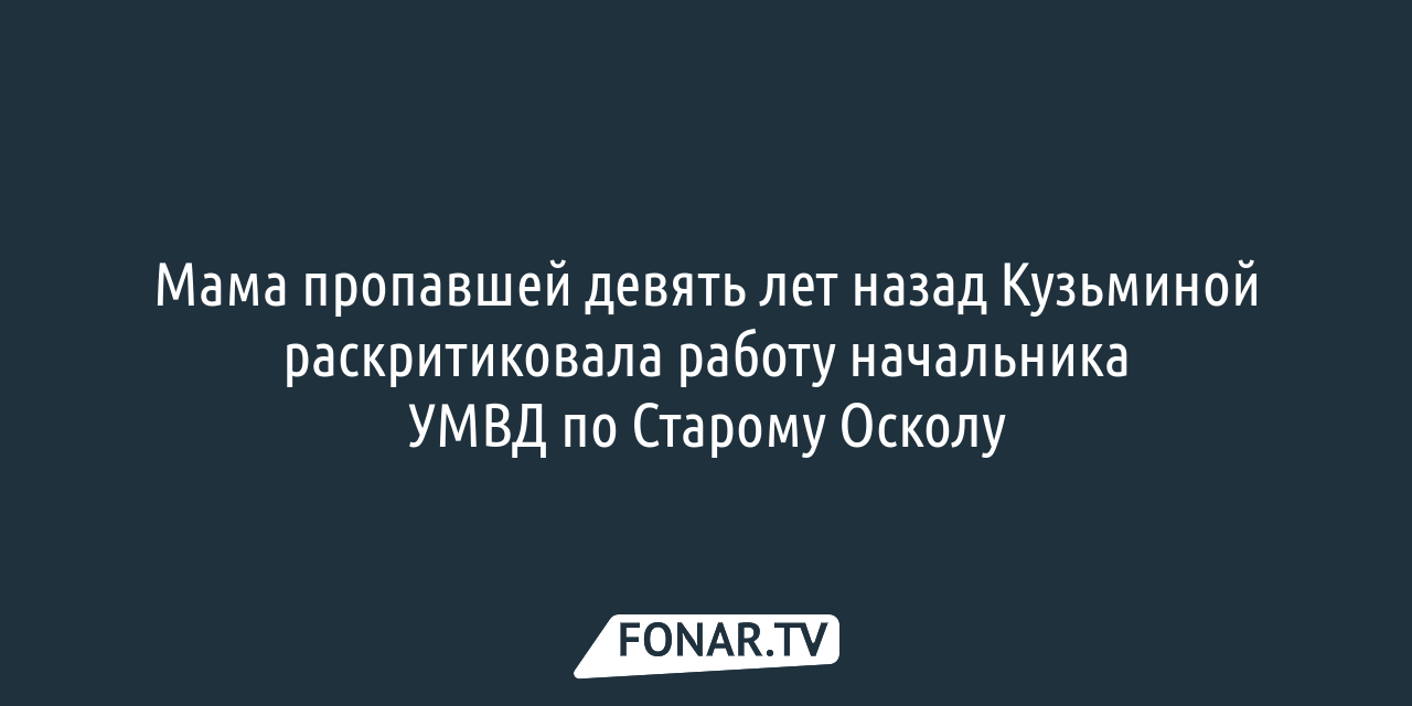 Мама пропавшей девять лет назад Кузьминой раскритиковала работу начальника  УМВД по Старому Осколу — FONAR.TV