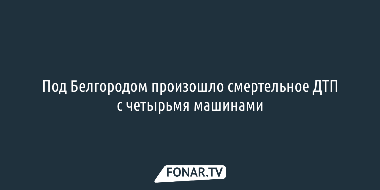 Под Белгородом произошло смертельное ДТП с четырьмя машинами — FONAR.TV